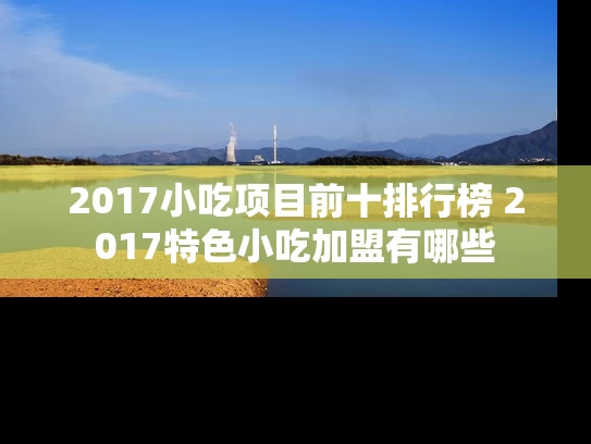 2017小吃项目前十排行榜 2017特色小吃加盟有哪些