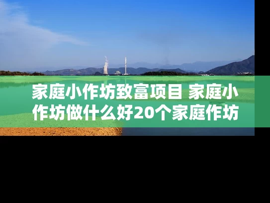 家庭小作坊致富项目 家庭小作坊做什么好20个家庭作坊致富项目