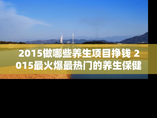 2015做哪些养生项目挣钱 2015最火爆最热门的养生保健项目是什么