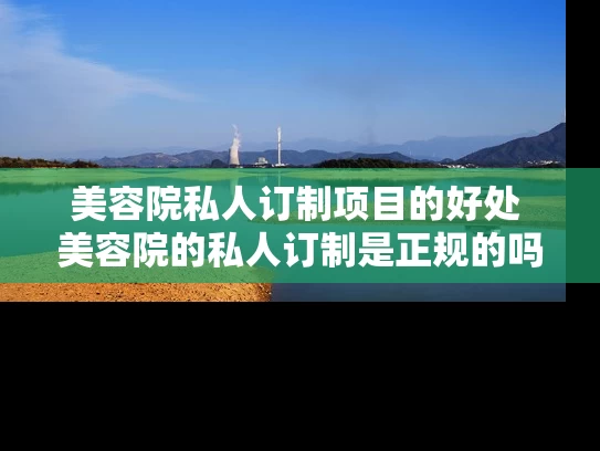 美容院私人订制项目的好处 美容院的私人订制是正规的吗