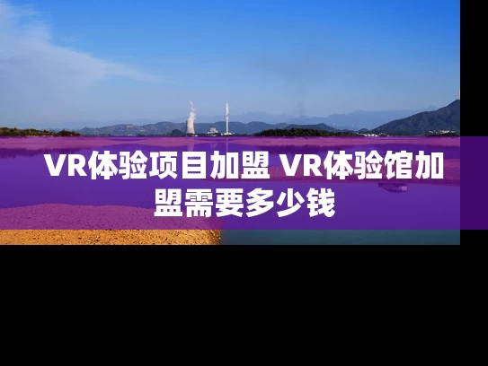 VR体验项目加盟 VR体验馆加盟需要多少钱