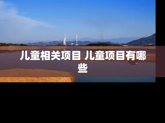 儿童相关项目 儿童项目有哪些 儿童相关项目 儿童项目有哪些