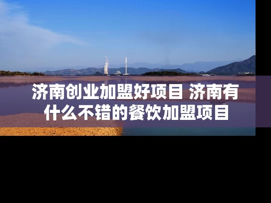 济南创业加盟好项目 济南有什么不错的餐饮加盟项目