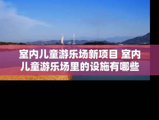 室内儿童游乐场新项目 室内儿童游乐场里的设施有哪些