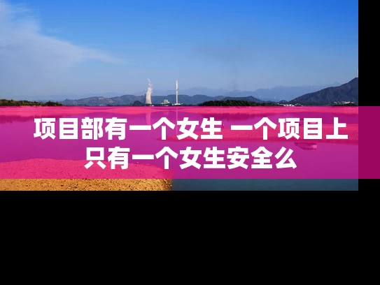 项目部有一个女生 一个项目上只有一个女生安全么