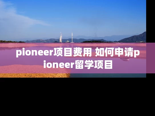 pioneer项目费用 如何申请pioneer留学项目