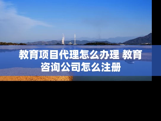 教育项目代理怎么办理 教育咨询公司怎么注册