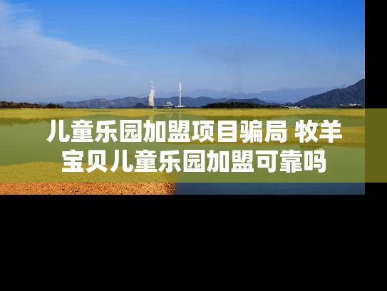 儿童乐园加盟项目骗局 牧羊宝贝儿童乐园加盟可靠吗