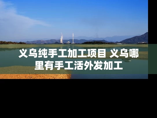 义乌纯手工加工项目 义乌哪里有手工活外发加工