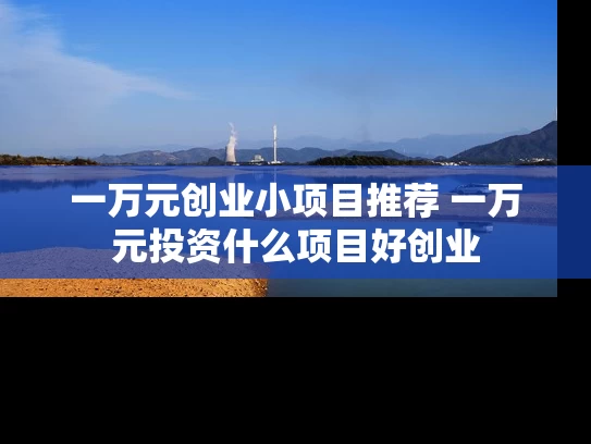 一万元创业小项目推荐 一万元投资什么项目好创业