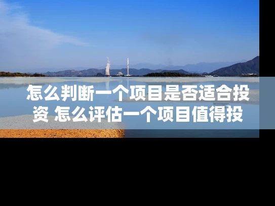 怎么判断一个项目是否适合投资 怎么评估一个项目值得投资