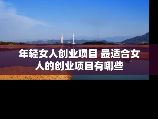 年轻女人创业项目 最适合女人的创业项目有哪些
