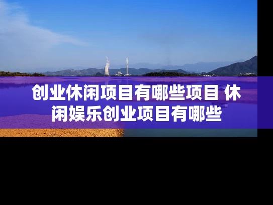 创业休闲项目有哪些项目 休闲娱乐创业项目有哪些
