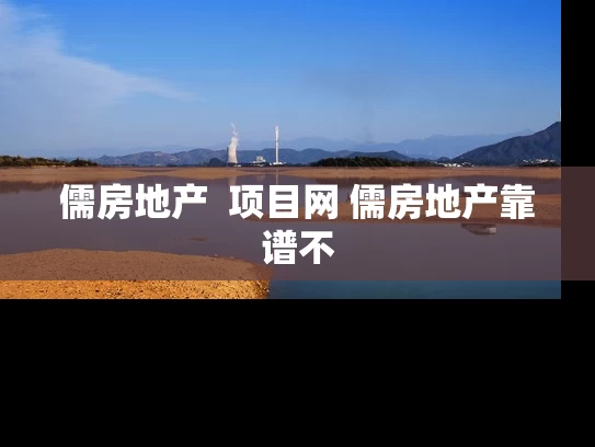 儒房地产  项目网 儒房地产靠谱不