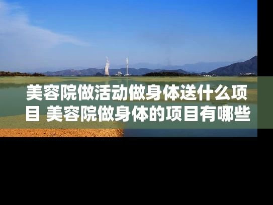 美容院做活动做身体送什么项目 美容院做身体的项目有哪些