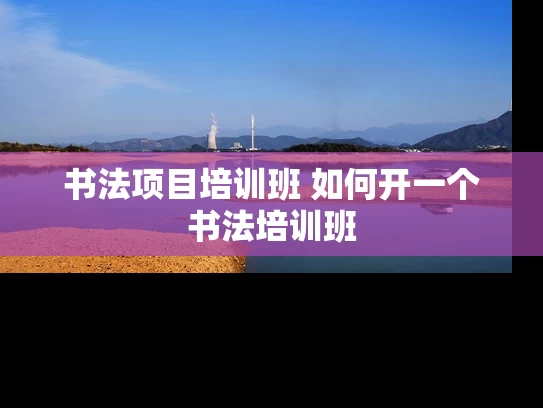 书法项目培训班 如何开一个书法培训班