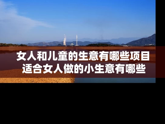 女人和儿童的生意有哪些项目 适合女人做的小生意有哪些呢