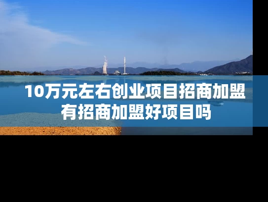 10万元左右创业项目招商加盟 有招商加盟好项目吗