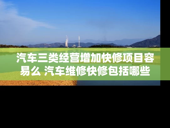 汽车三类经营增加快修项目容易么 汽车维修快修包括哪些项目