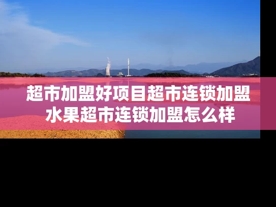 超市加盟好项目超市连锁加盟 水果超市连锁加盟怎么样 超市加盟好项目超市连锁加盟 水果超市连锁加盟怎么样