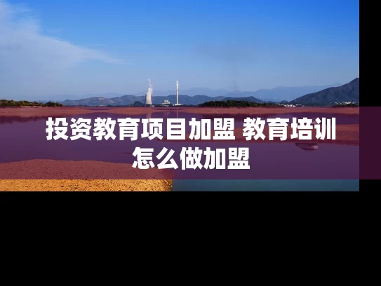 投资教育项目加盟 教育培训怎么做加盟