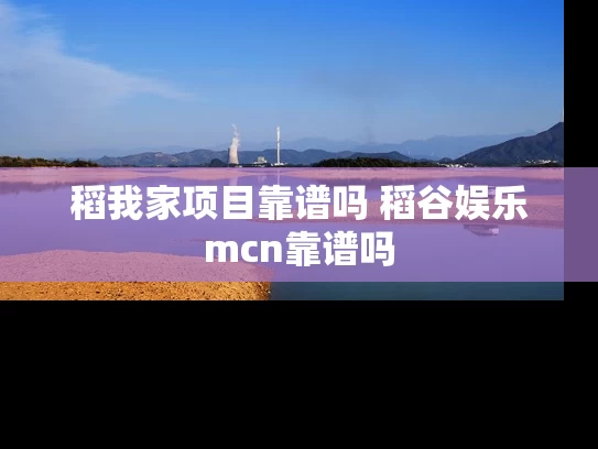 稻我家项目靠谱吗 稻谷娱乐mcn靠谱吗 稻我家项目靠谱吗 稻谷娱乐mcn靠谱吗