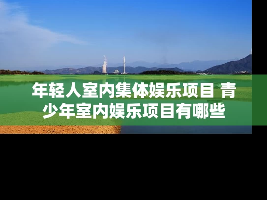 年轻人室内集体娱乐项目 青少年室内娱乐项目有哪些 年轻人室内集体娱乐项目 青少年室内娱乐项目有哪些