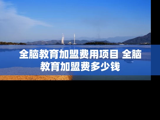 全脑教育加盟费用项目 全脑教育加盟费多少钱