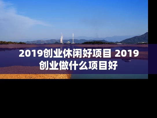 2019创业休闲好项目 2019创业做什么项目好