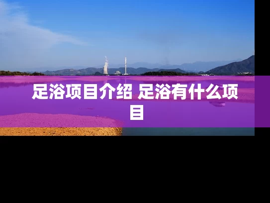 足浴项目介绍 足浴有什么项目