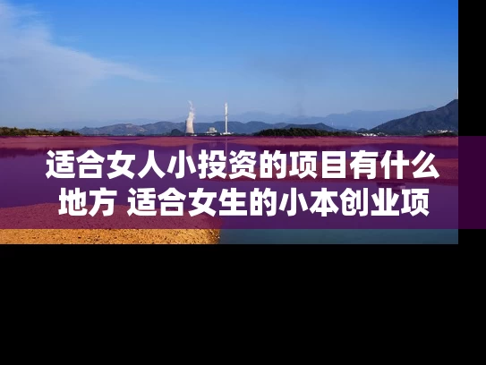 适合女人小投资的项目有什么地方 适合女生的小本创业项目有哪些