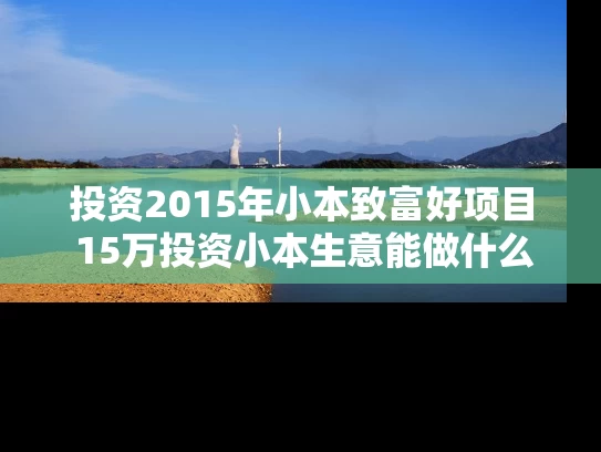 投资2015年小本致富好项目 15万投资小本生意能做什么项目 投资2015年小本致富好项目 15万投资小本生意能做什么项目