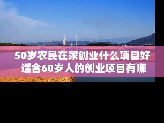 50岁农民在家创业什么项目好 适合60岁人的创业项目有哪些