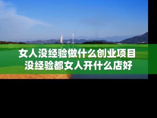 女人没经验做什么创业项目 没经验都女人开什么店好