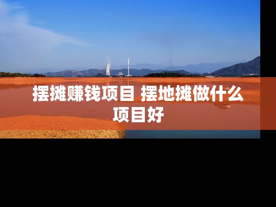 摆摊赚钱项目 摆地摊做什么项目好