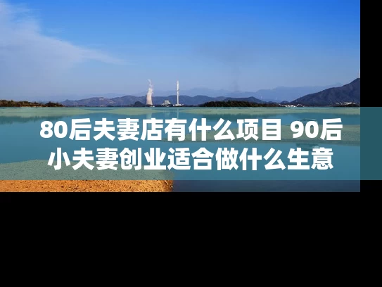 80后夫妻店有什么项目 90后小夫妻创业适合做什么生意