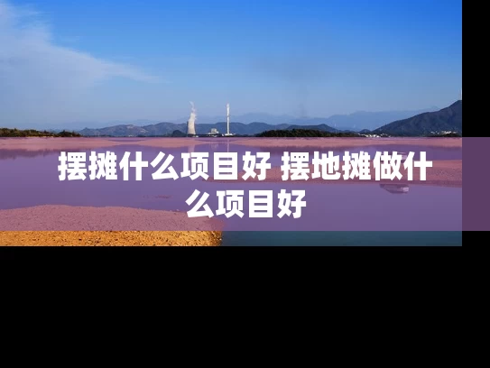 摆摊什么项目好 摆地摊做什么项目好