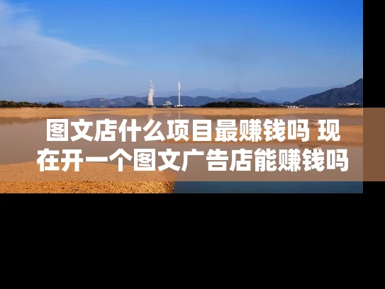 图文店什么项目最赚钱吗 现在开一个图文广告店能赚钱吗