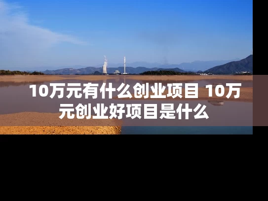 10万元有什么创业项目 10万元创业好项目是什么