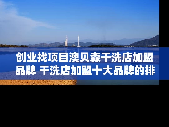 创业找项目澳贝森干洗店加盟品牌 干洗店加盟十大品牌的排名有吗 创业找项目澳贝森干洗店加盟品牌 干洗店加盟十大品牌的排名有吗