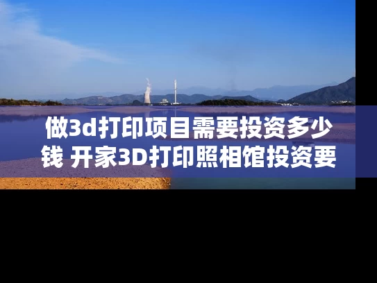 做3d打印项目需要投资多少钱 开家3D打印照相馆投资要多少钱啊