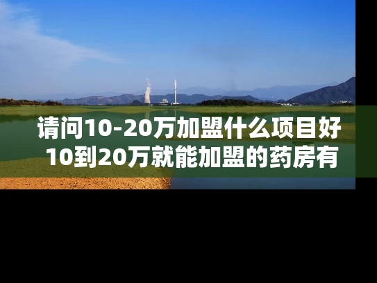 请问10-20万加盟什么项目好 10到20万就能加盟的药房有哪些