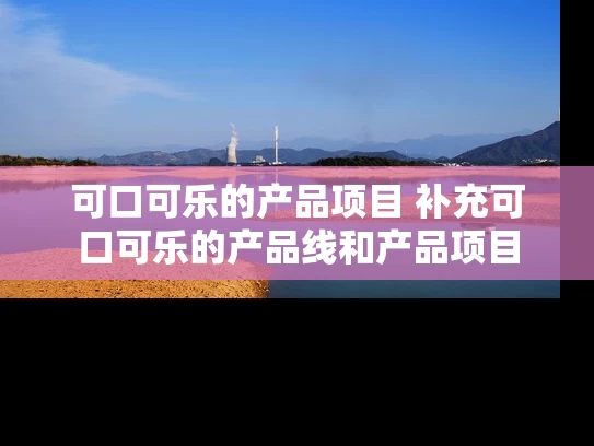 可口可乐的产品项目 补充可口可乐的产品线和产品项目 可口可乐的产品项目 补充可口可乐的产品线和产品项目