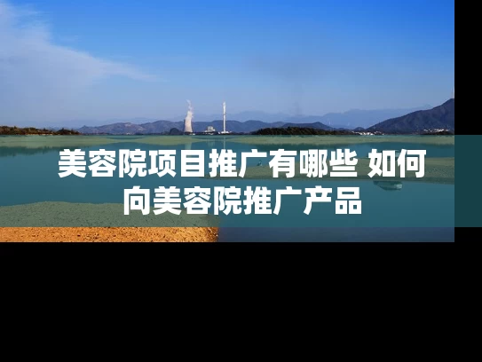 美容院项目推广有哪些 如何向美容院推广产品