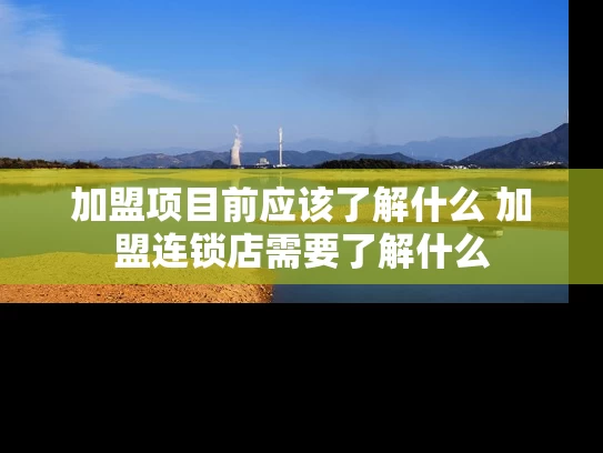 加盟项目前应该了解什么 加盟连锁店需要了解什么