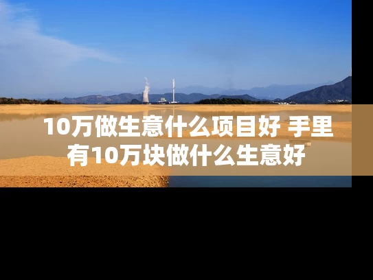10万做生意什么项目好 手里有10万块做什么生意好 10万做生意什么项目好 手里有10万块做什么生意好