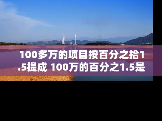 100多万的项目按百分之拾1.5提成 100万的百分之1.5是多少钱 100多万的项目按百分之拾1.5提成 100万的百分之1.5是多少钱