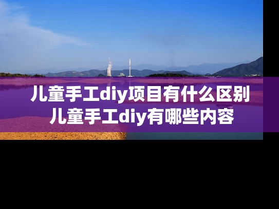 儿童手工diy项目有什么区别 儿童手工diy有哪些内容