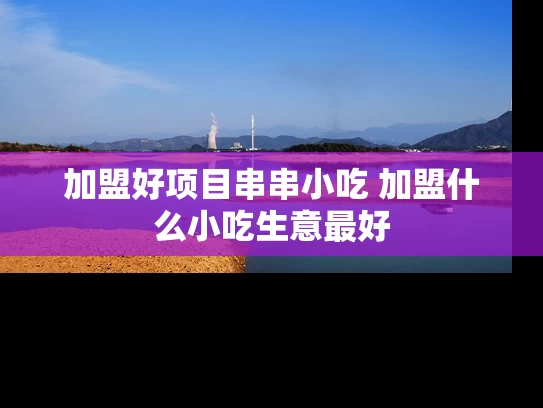 加盟好项目串串小吃 加盟什么小吃生意最好