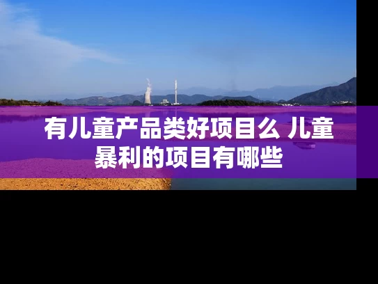 有儿童产品类好项目么 儿童暴利的项目有哪些